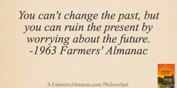 You can’t change the past, but you can ruin the present by worrying about the future. -1963 Farmers’ Almanacimage preview