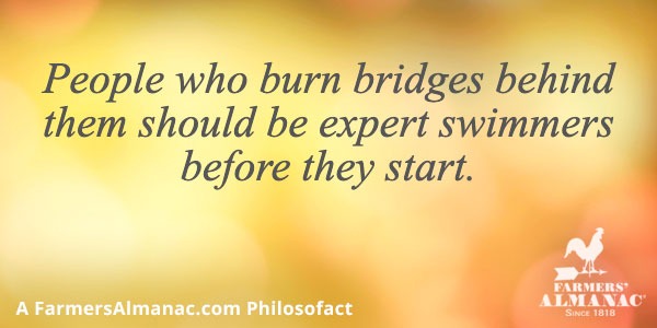 People who burn bridges behind them should be expert swimmers before they start.image preview