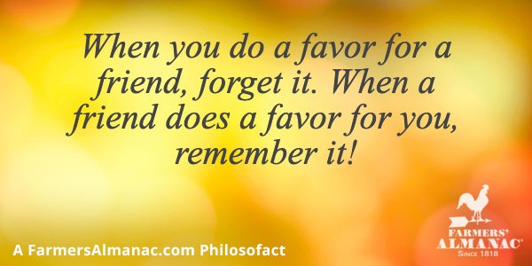 When you do a favor for a friend, forget it. When a friend does a favor for you, remember it!image preview