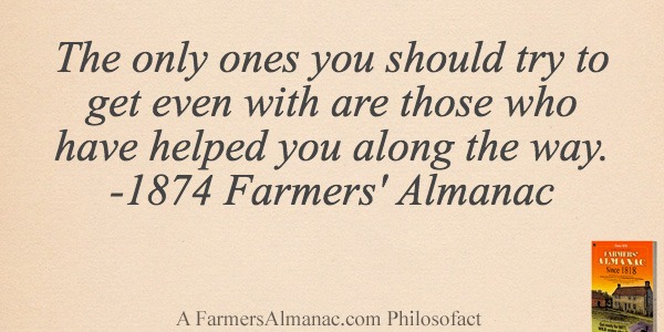 The only ones you should try to get even with are those who have helped you along the way. -1874 Farmers’ Almanacimage preview