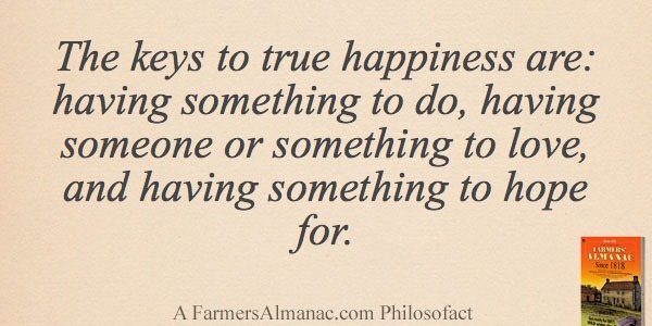 The keys to true happiness are: having something to do, having someone or something to love, and having something to hope for.image preview