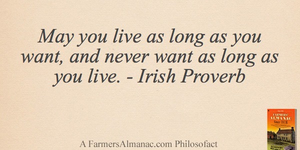 May you live as long as you want, and never want as long as you live. – Irish Proverbimage preview