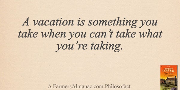A vacation is something you take when you can’t take what you’re taking.image preview